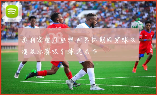 奥利塞餐厅经理世界杯期间穿球衣播放比赛吸引球迷光临