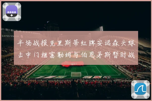 半场战报克里斯蒂红牌安诺森头球击中门框富勒姆与伯恩茅斯暂时战成平局