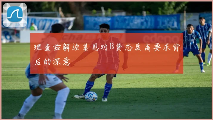 理查兹解读基恩对B费态度高要求背后的深意