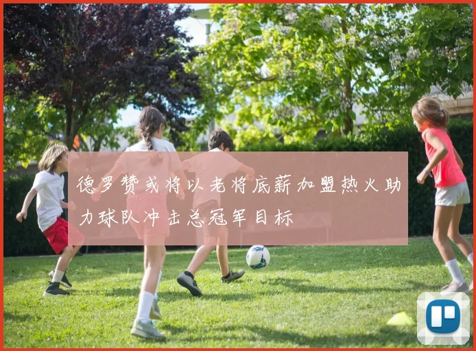 德罗赞或将以老将底薪加盟热火助力球队冲击总冠军目标
