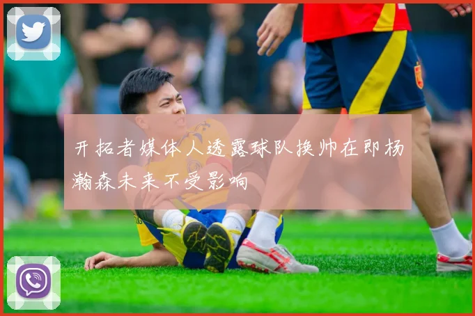 开拓者媒体人透露球队换帅在即杨瀚森未来不受影响