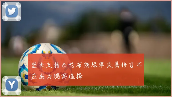 坚决支持杰伦布朗绿军交易传言不应成为现实选择