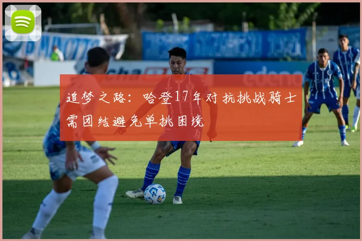 追梦之路：哈登17年对抗挑战骑士需团结避免单挑困境