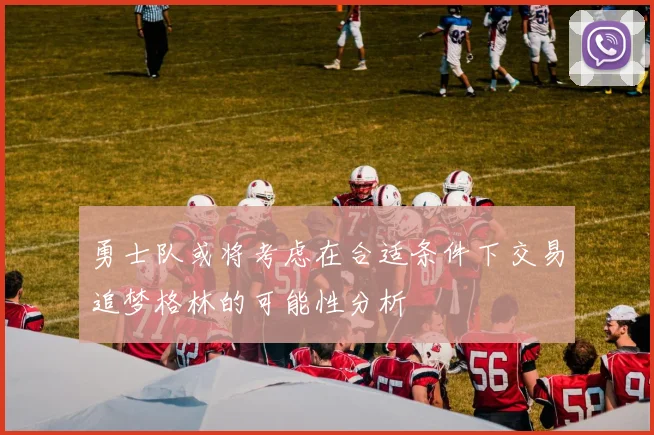 勇士队或将考虑在合适条件下交易追梦格林的可能性分析