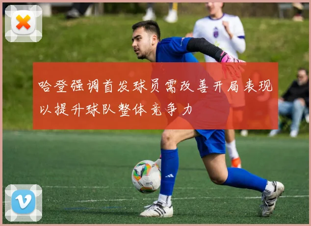 哈登强调首发球员需改善开局表现以提升球队整体竞争力
