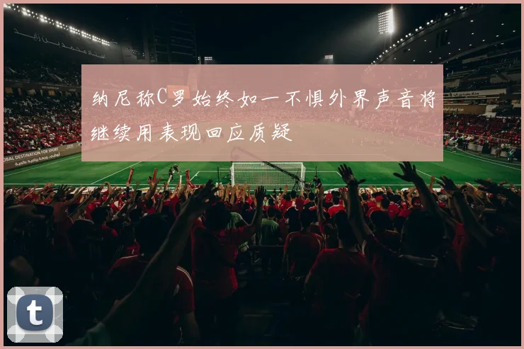 纳尼称C罗始终如一不惧外界声音将继续用表现回应质疑