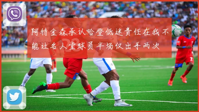 阿特金森承认哈登低迷责任在我不能让名人堂球员半场仅出手两次