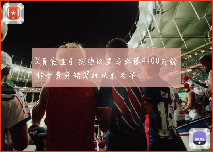 M费官宣引发热议罗马诺曝4400万镑转会费并错写托纳利名字