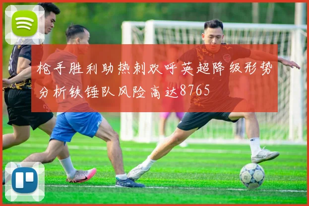 枪手胜利助热刺欢呼英超降级形势分析铁锤队风险高达8765
