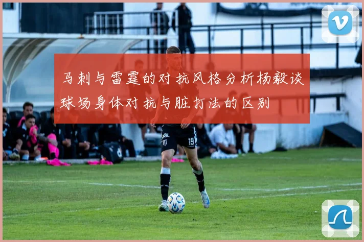 马刺与雷霆的对抗风格分析杨毅谈球场身体对抗与脏打法的区别